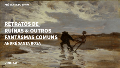 "RETRATOS DE RUÍNAS & OUTROS FANTASMAS COMUNS", DE ANDRÉ SANTA ROSA