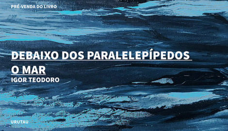 "DEBAIXO DOS PARALELEPÍPEDOS O MAR", DE IGOR TEODORO