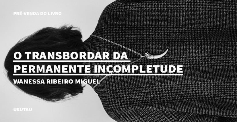 "O TRANSBORDAR DA PERMANENTE INCOMPLETUDE", DE WANESSA RIBEIRO MIGUEL