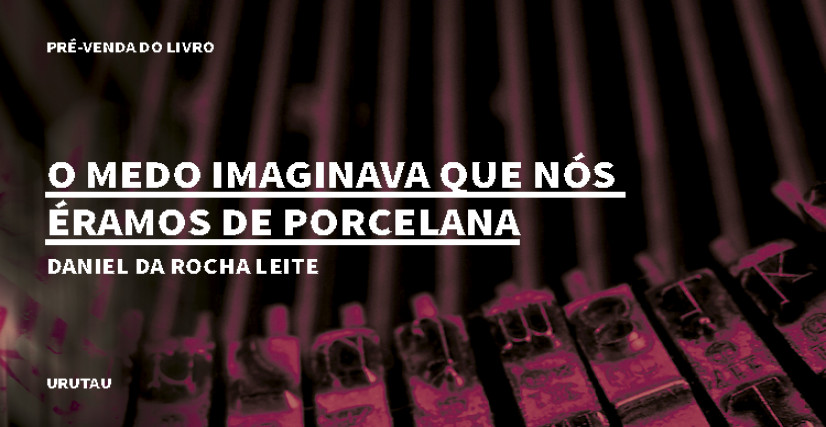 "O MEDO IMAGINAVA QUE NÓS ÉRAMOS DE PORCELANA", DE DANIEL DA ROCHA LEITE